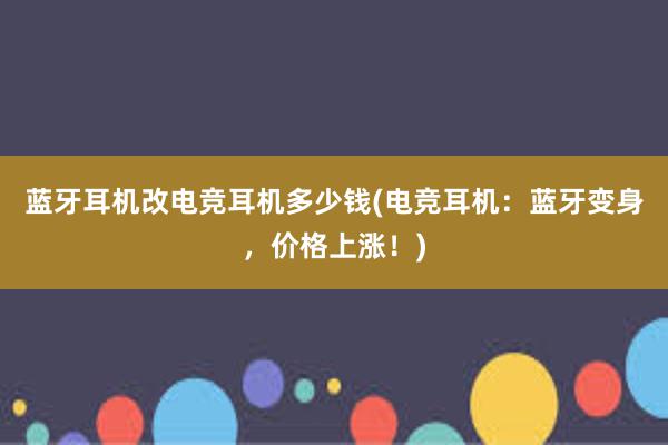 蓝牙耳机改电竞耳机多少钱(电竞耳机：蓝牙变身，价格上涨！)