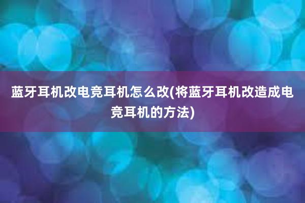 蓝牙耳机改电竞耳机怎么改(将蓝牙耳机改造成电竞耳机的方法)