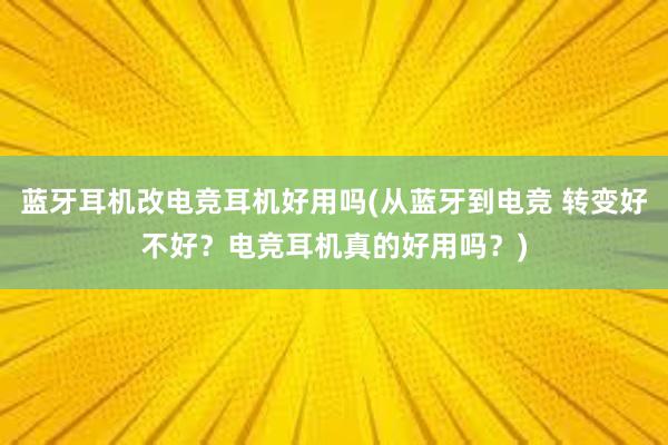 蓝牙耳机改电竞耳机好用吗(从蓝牙到电竞 转变好不好？电竞耳机真的好用吗？)