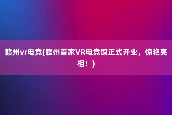 赣州vr电竞(赣州首家VR电竞馆正式开业，惊艳亮相！)