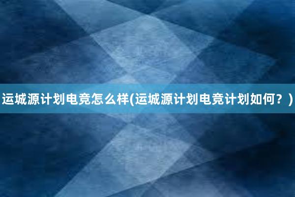 运城源计划电竞怎么样(运城源计划电竞计划如何？)