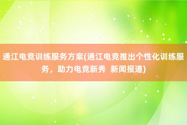 通江电竞训练服务方案(通江电竞推出个性化训练服务，助力电竞新秀  新闻报道)