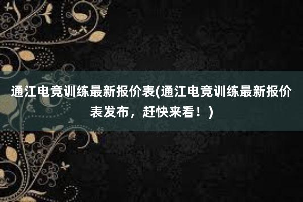 通江电竞训练最新报价表(通江电竞训练最新报价表发布，赶快来看！)