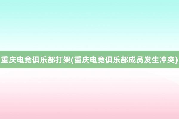 重庆电竞俱乐部打架(重庆电竞俱乐部成员发生冲突)