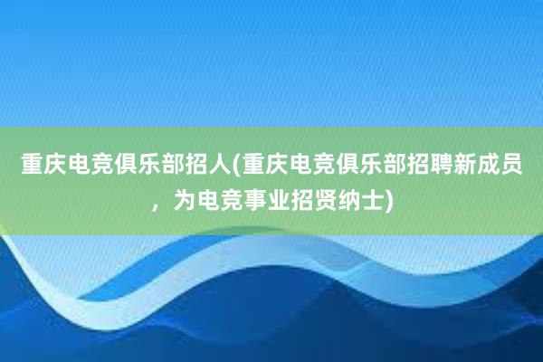 重庆电竞俱乐部招人(重庆电竞俱乐部招聘新成员，为电竞事业招贤纳士)