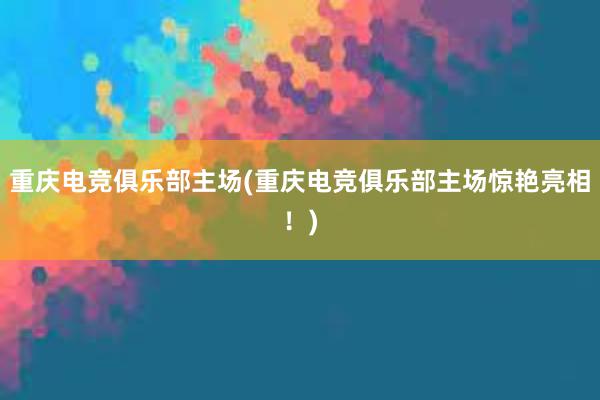 重庆电竞俱乐部主场(重庆电竞俱乐部主场惊艳亮相！)