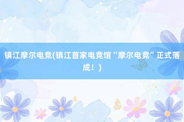 镇江摩尔电竞(镇江首家电竞馆“摩尔电竞”正式落成！)