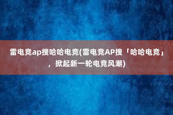 雷电竞ap搜哈哈电竞(雷电竞AP搜「哈哈电竞」，掀起新一轮电竞风潮)