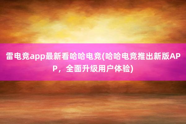 雷电竞app最新看哈哈电竞(哈哈电竞推出新版APP，全面升级用户体验)