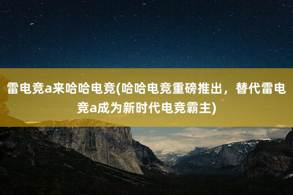 雷电竞a来哈哈电竞(哈哈电竞重磅推出，替代雷电竞a成为新时代电竞霸主)