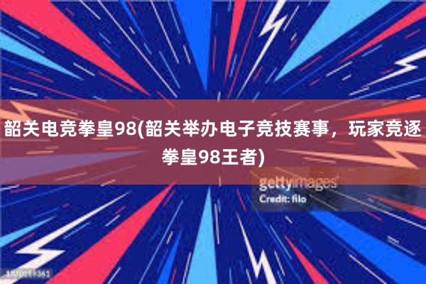 韶关电竞拳皇98(韶关举办电子竞技赛事，玩家竞逐拳皇98王者)