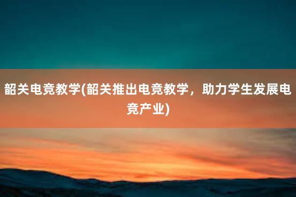 韶关电竞教学(韶关推出电竞教学，助力学生发展电竞产业)