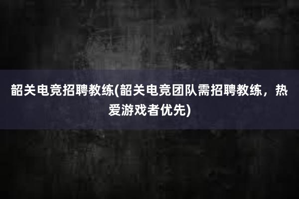 韶关电竞招聘教练(韶关电竞团队需招聘教练，热爱游戏者优先)