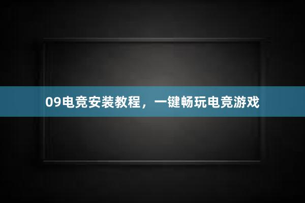 09电竞安装教程，一键畅玩电竞游戏