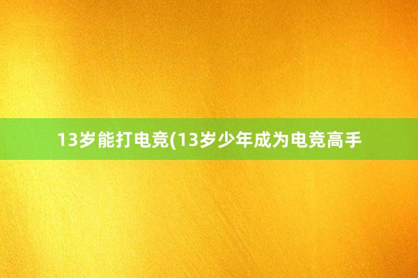 13岁能打电竞(13岁少年成为电竞高手