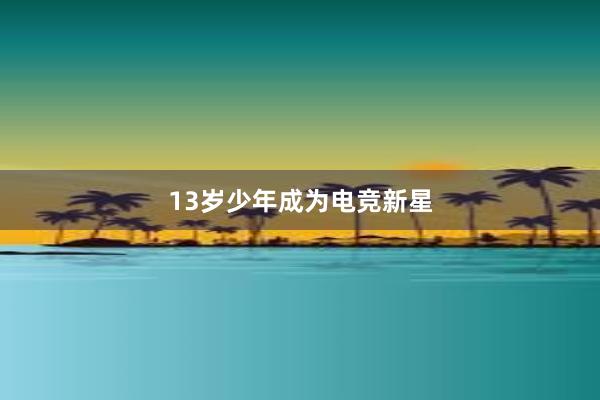 13岁少年成为电竞新星