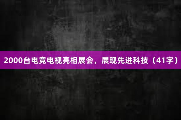 2000台电竞电视亮相展会，展现先进科技（41字）