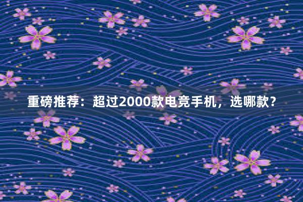 重磅推荐：超过2000款电竞手机，选哪款？