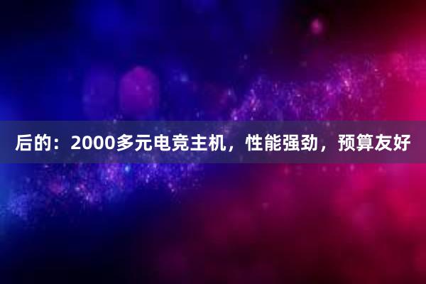 后的：2000多元电竞主机，性能强劲，预算友好