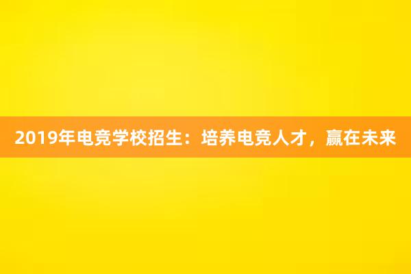 2019年电竞学校招生：培养电竞人才，赢在未来