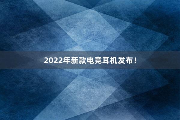 2022年新款电竞耳机发布！