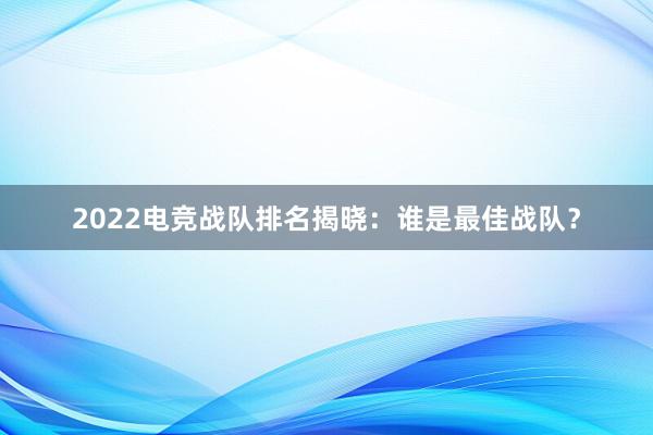 2022电竞战队排名揭晓：谁是最佳战队？