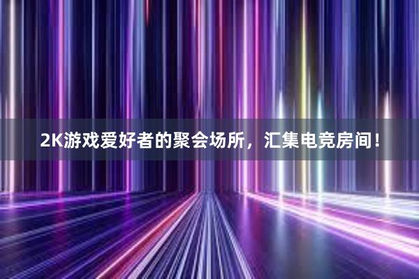 2K游戏爱好者的聚会场所，汇集电竞房间！