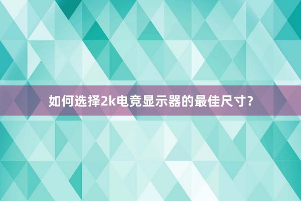 如何选择2k电竞显示器的最佳尺寸？