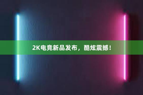 2K电竞新品发布，酷炫震撼！