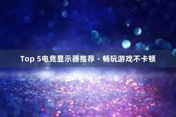 Top 5电竞显示器推荐 - 畅玩游戏不卡顿