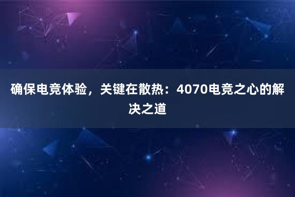 确保电竞体验，关键在散热：4070电竞之心的解决之道