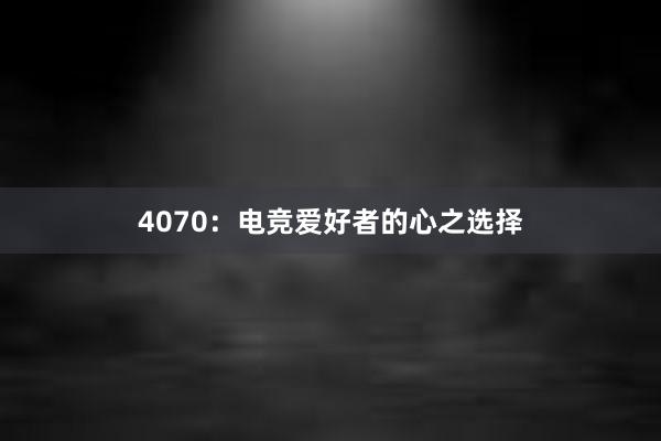 4070：电竞爱好者的心之选择