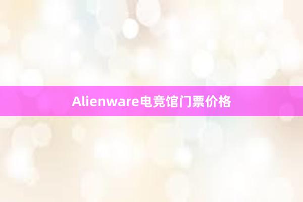 Alienware电竞馆门票价格