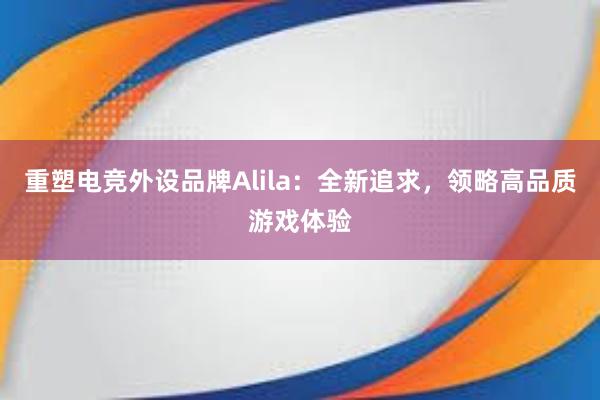 重塑电竞外设品牌Alila：全新追求，领略高品质游戏体验