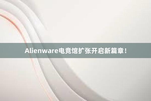 Alienware电竞馆扩张开启新篇章！