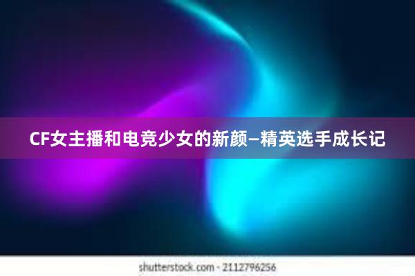 CF女主播和电竞少女的新颜—精英选手成长记