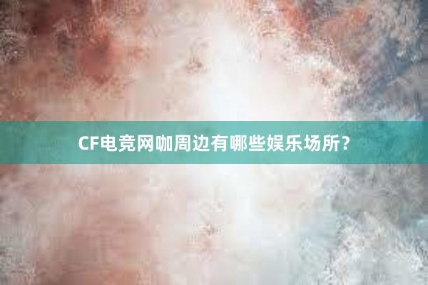 CF电竞网咖周边有哪些娱乐场所？