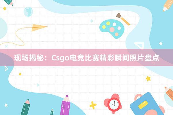 现场揭秘：Csgo电竞比赛精彩瞬间照片盘点