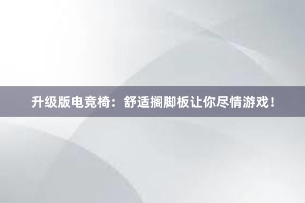 升级版电竞椅：舒适搁脚板让你尽情游戏！