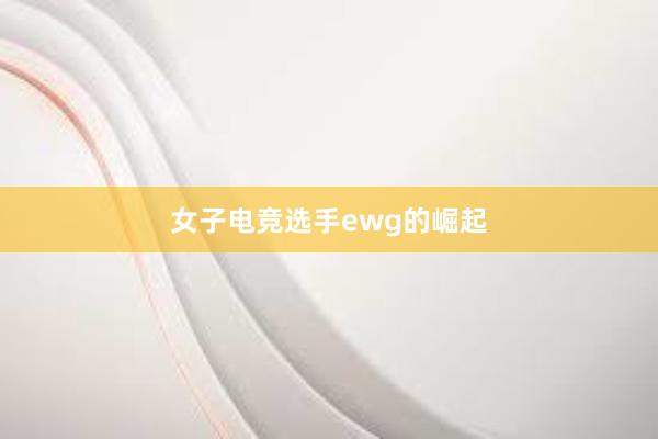 女子电竞选手ewg的崛起