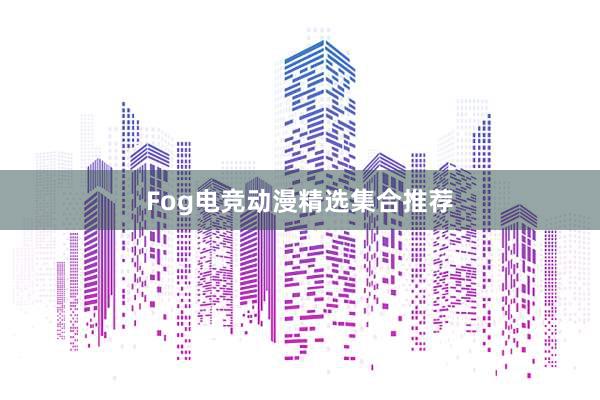 Fog电竞动漫精选集合推荐