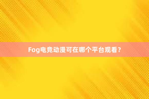 Fog电竞动漫可在哪个平台观看？