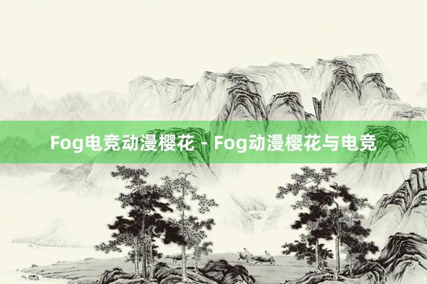 Fog电竞动漫樱花 - Fog动漫樱花与电竞