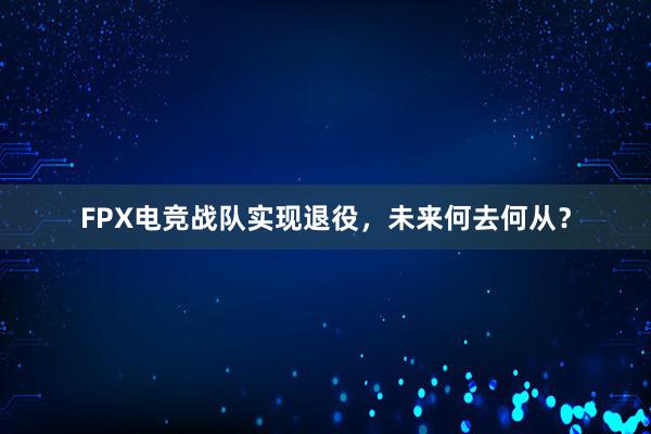 FPX电竞战队实现退役，未来何去何从？