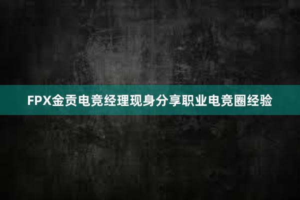 FPX金贡电竞经理现身分享职业电竞圈经验