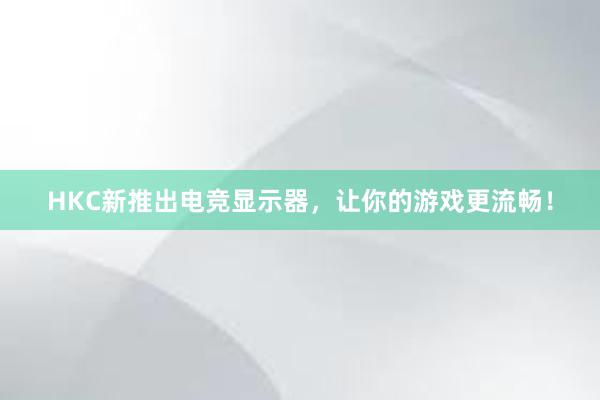 HKC新推出电竞显示器，让你的游戏更流畅！