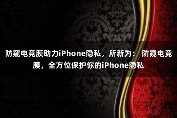 防窥电竞膜助力iPhone隐私，所新为： 防窥电竞膜，全方位保护你的iPhone隐私