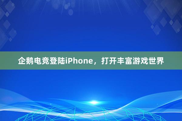 企鹅电竞登陆iPhone，打开丰富游戏世界