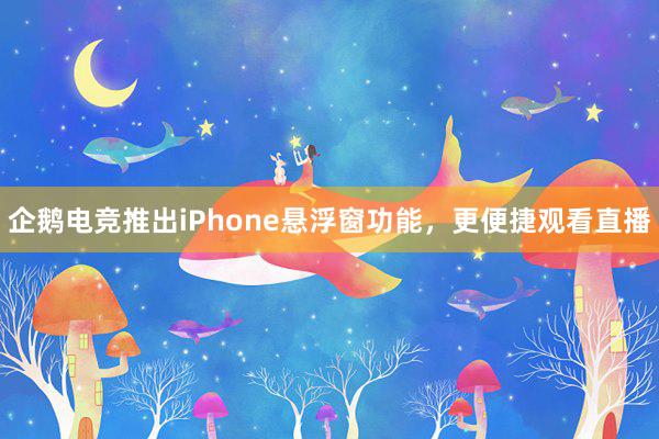 企鹅电竞推出iPhone悬浮窗功能，更便捷观看直播