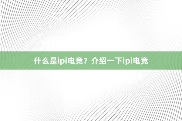 什么是ipi电竞？介绍一下ipi电竞